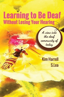 Learning To Be Deaf Without Losing Your Hearing by S. Lea, Kim Harrell