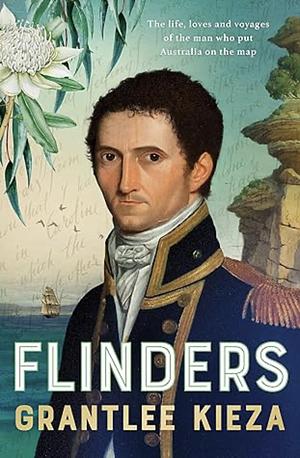 Flinders: The fascinating life, loves & great adventures of the man who put Australia on the map from the award winning author of BANJO, BANKS and HUDSON FYSH by Grantlee Kieza