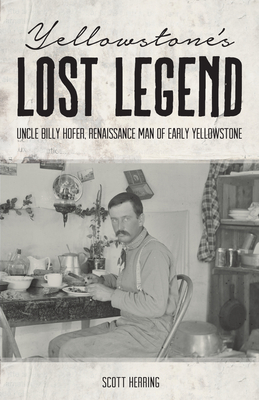 Yellowstone's Lost Legend: "uncle" Billy Hofer, Renaissance Man of the Early Park by Scott Herring