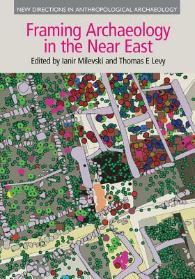 Framing Archaeology in the Near East: The Application of Social Theory to Fieldwork by Thomas E. Levy, Ianir Milevski