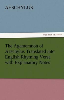 The Agamemnon of Aeschylus Translated Into English Rhyming Verse with Explanatory Notes by Aeschylus