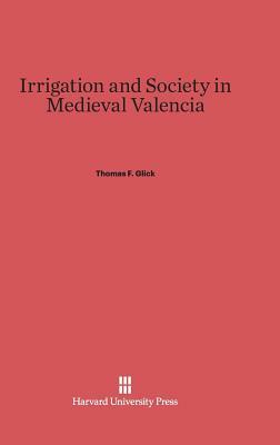 Irrigation and Society in Medieval Valencia by Thomas F. Glick