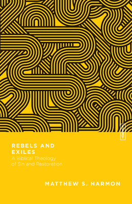 Rebels and Exiles: A Biblical Theology of Sin and Restoration by Matthew S. Harmon