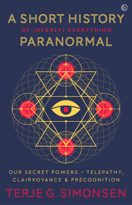 A Short History of (Nearly) Everything Paranormal: Our Secret Powers Telepathy, Clairvoyance & Precognition by Terje Simonsen