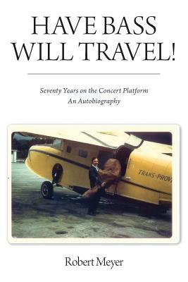 Have Bass, Will Travel!: Seventy Years on the Concert Platform, An Autobiography by Robert Meyer