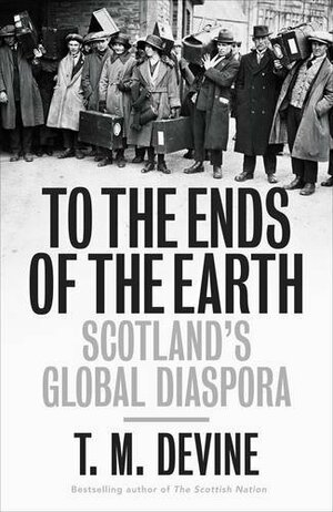 To the Ends of the Earth: Scotland's Global Diaspora by T.M. Devine