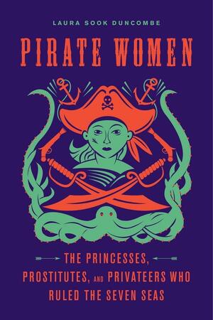 Pirate Women: The Princesses, Prostitutes, and Privateers Who Ruled the Seven Seas by Laura Sook Duncombe