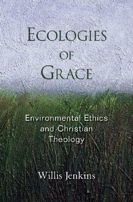 Ecologies of Grace: Environmental Ethics and Christian Theology by Willis Jenkins