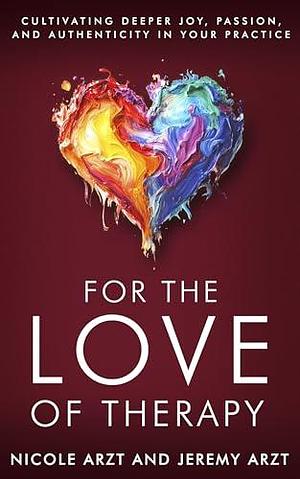 For the Love of Therapy: Cultivating Deeper Joy, Passion, and Authenticity in Your Practice by Jeremy Arzt, Nicole Arzt, Nicole Arzt