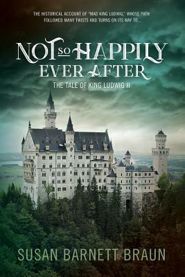 Not So Happily Ever After: The Life of King Ludwig II by Susan Barnett Braun