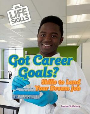 Got Career Goals?: Skills to Land Your Dream Job by Louise A. Spilsbury