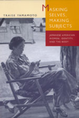 Masking Selves, Making Subjects: Japanese American Women, Identity, and the Body by Traise Yamamoto