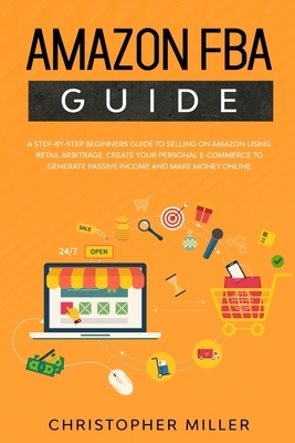 Amazon FBA Guide: A step-by-step beginners guide to Selling on Amazon using Retail Arbitrage. Create your Personal e-Commerce to Generat by Christopher Miller
