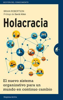 Holacracia: El Nuevo Sistema Organizativo Para un Mundo en Continuo Cambio = Holacracy by Brian Robertson