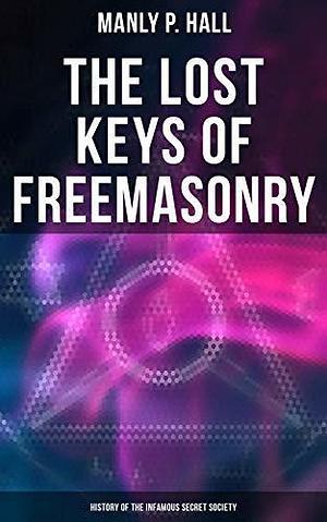 The Lost Keys of Freemasonry: History of the Infamous Secret Society by Manly P. Hall, Manly P. Hall