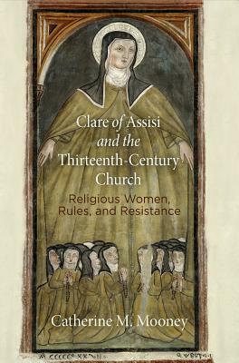 Clare of Assisi and the Thirteenth-Century Church: Religious Women, Rules, and Resistance by Catherine M. Mooney