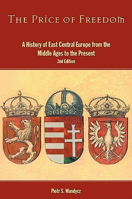 The Price of Freedom: A History of East Central Europe from the Middle Ages to the Present by Piotr Stefan Wandycz