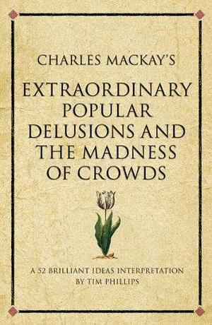 Charles Mackay's Extraordinary Popular Delusions and the Madness of Crowds: A modern-day interpretation of a finance classic by Tim Phillips, Tim Phillips