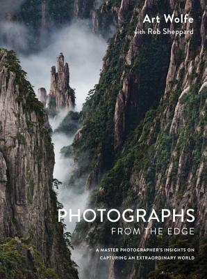 Photographs from the Edge: A Master Photographer's Insights on Capturing an Extraordinary World by Art Wolfe, Rob Sheppard