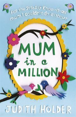Mum in a Million: For the Stressy, Know-It-All Mum I Couldn't Do Without by Judith Holder
