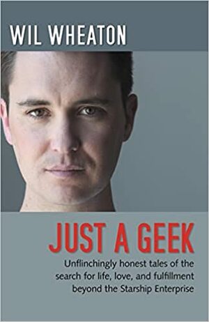 Just a Geek: Unflinchingly honest tales of the search for life, love, and fulfillment beyond the Starship Enterprise by Wil Wheaton