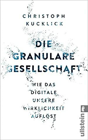 Die granulare Gesellschaft: Wie das Digitale unsere Wirklichkeit auflöst by Christoph Kucklick