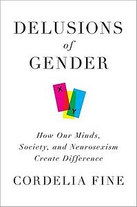 Delusions of Gender: How Our Minds, Society, and Neurosexism Create Difference by Cordelia Fine