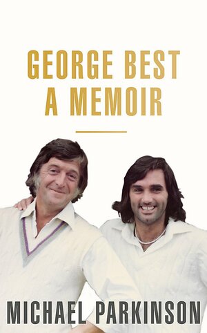 George Best: A Memoir: A unique biography of football icon, George Best by Michael Parkinson