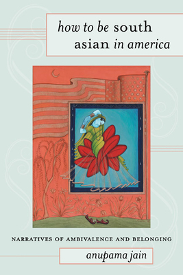 How to Be South Asian in America: Narratives of Ambivalence and Belonging by Anupama Jain