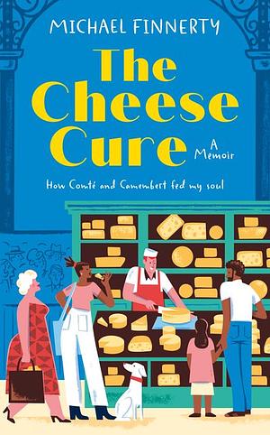 The Cheese Cure: How Comté and Camembert Fed My Soul by Michael Finnerty