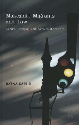 Makeshift Migrants and Law: Gender, Belonging, and Postcolonial Anxieties by Ratna Kapur