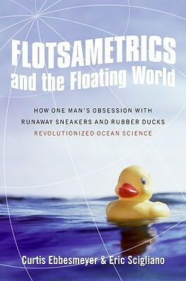 Flotsametrics and the Floating World: How One Mans Obsession with Runaway Sneakers and Rubber Ducks Revolutionized Ocean Science by Curtis Ebbesmeyer, Eric Scigliano