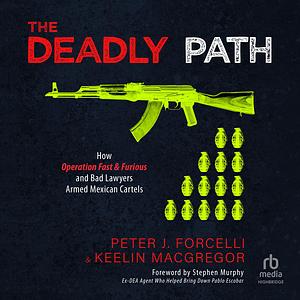 The Deadly Path: How Operation Fast & Furious and Bad Lawyers Armed Mexican Cartels by Peter J. Forcelli