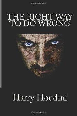 The Right Way To Do Wrong: An Expose of Successful Criminals by Harry Houdini, Harry Houdini