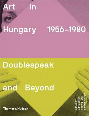 Art in Hungary 1956-1980: Doublespeak and Beyond by Hedvig Turai, Edit Sasvári, Sándor Hornyik