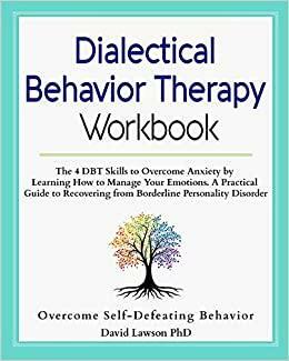 Dialectical Behavior Therapy Workbook: The 4 DBT Skills to Overcome Anxiety by Learning How to Manage Your Emotions. A Practical Guide to Recovering from Borderline Personality Disorder by David Lawson