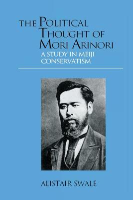 The Political Thought of Mori Arinori: A Study of Meiji Conservatism by Alistair Swale