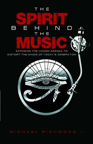 The Spirit Behind the Music: Exposing the Hidden Agenda to Distort the Minds of Today's Generation by Michael Richmond