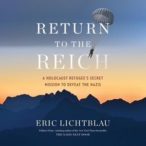 Return to the Reich: A Holocaust Refugee's Secret Mission to Defeat the Nazis by Eric Lichtblau