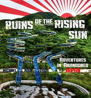 Ruins of the Rising Sun - Adventures in Abandoned Japan by Michael John Grist