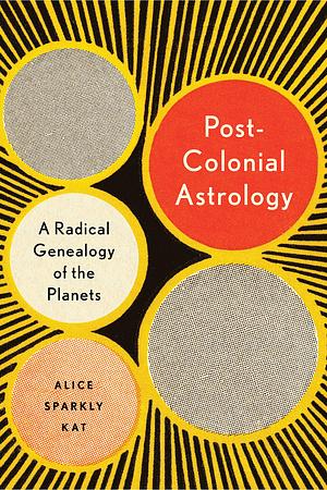 Postcolonial Astrology: Reading the Planets through Capital, Power, and Labor by Alice Sparkly Kat