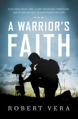 A Warrior's Faith: Navy Seal Ryan Job, a Life-Changing Firefight, and the Belief That Transformed His Life by Robert Vera