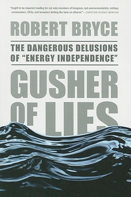 Gusher of Lies: The Dangerous Delusions of "energy Independence" by Robert Bryce