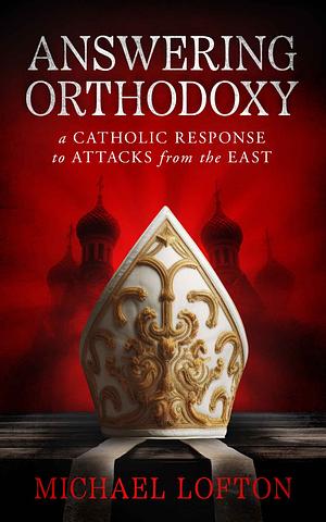Answering Orthodoxy: A Catholic Response to Attacks from the East by Michael Lofton
