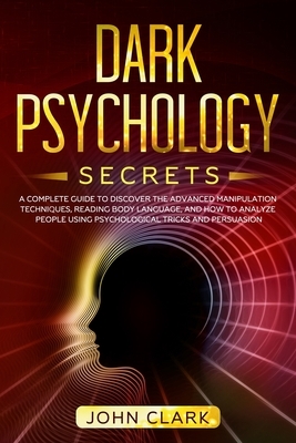 Dark Psychology Secrets: A Complete Guide to Discover the Advanced Manipulation Techniques, Reading Body Language, and How to Analyze People Us by John Clark