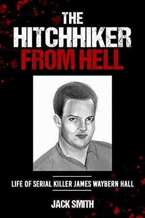 The Hitchhiker from Hell: Life of Serial Killer James Waybern Hall by Jack Smith