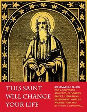 This Saint Will Change Your Life: 300 Heavenly Allies for Architects, Athletes, Bloggers, Brides, Librarians, Murderers, Whales, Widows, and You by Thomas J. Craughwell