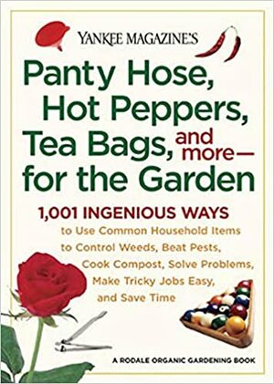 Yankee Magazine's Pantyhose, Hot Peppers, Tea Bags, and More-for the Garden: 1,001 Ingenious Ways to Use Common Household Items to Control Weeds, Beat Pests, Cook Compost, Solve Problems, Make Tricky Jobs Easy, and Save Time by Yankee Magazine