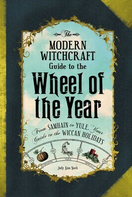 The Modern Witchcraft Guide to the Wheel of the Year: From Samhain to Yule, Your Guide to the Wiccan Holidays by Judy Ann Nock