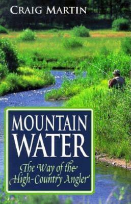 Mountain Water: The Way of the High-Country Angler by Craig Martin